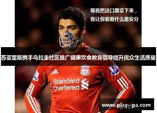 苏亚雷斯携手乌拉圭社区推广健康饮食教育倡导提升民众生活质量 苏亚雷斯携手乌拉圭社区推广健康饮食教育倡导提升民众生活质量