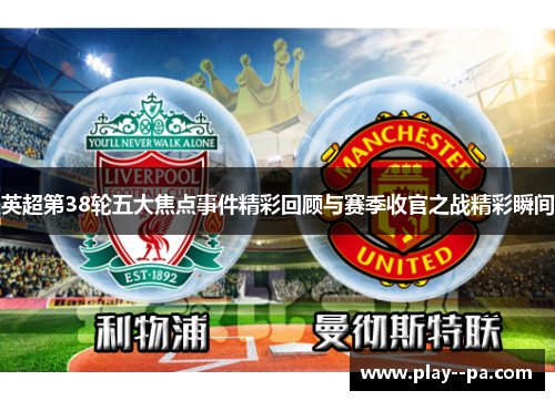 英超第38轮五大焦点事件精彩回顾与赛季收官之战精彩瞬间