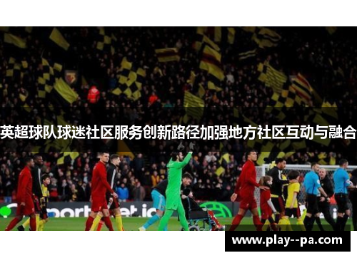 英超球队球迷社区服务创新路径加强地方社区互动与融合
