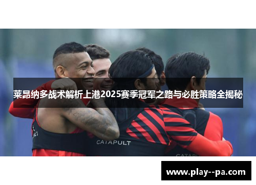 莱昂纳多战术解析上港2025赛季冠军之路与必胜策略全揭秘
