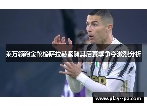 莱万领跑金靴榜萨拉赫紧随其后赛季争夺激烈分析