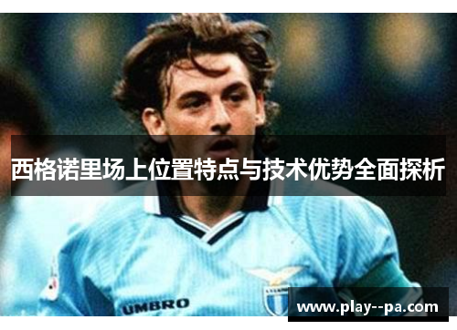 西格诺里场上位置特点与技术优势全面探析 西格诺里场上位置特点与技术优势全面探析