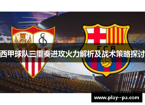 西甲球队三重奏进攻火力解析及战术策略探讨