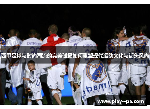 西甲足球与时尚潮流的完美碰撞如何重塑现代运动文化与街头风尚 西甲足球与时尚潮流的完美碰撞如何重塑现代运动文化与街头风尚