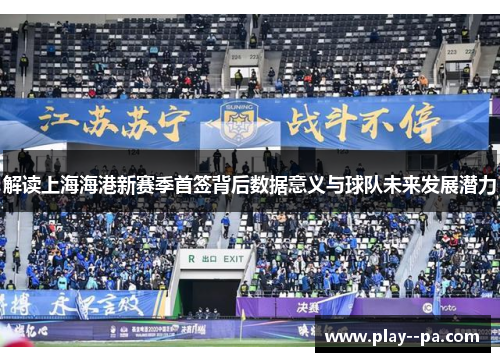 解读上海海港新赛季首签背后数据意义与球队未来发展潜力