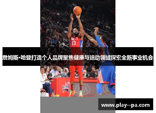 詹姆斯·哈登打造个人品牌聚焦健康与运动领域探索全新事业机会 詹姆斯·哈登打造个人品牌聚焦健康与运动领域探索全新事业机会