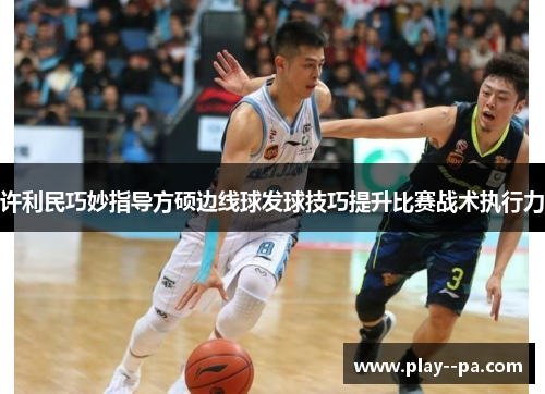 许利民巧妙指导方硕边线球发球技巧提升比赛战术执行力 许利民巧妙指导方硕边线球发球技巧提升比赛战术执行力