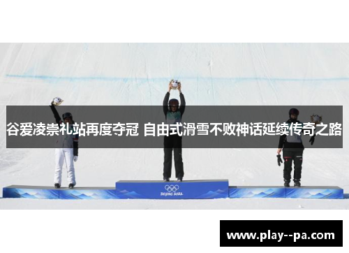 谷爱凌崇礼站再度夺冠 自由式滑雪不败神话延续传奇之路 谷爱凌崇礼站再度夺冠 自由式滑雪不败神话延续传奇之路
