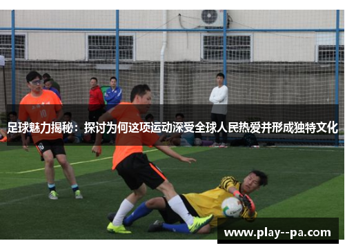 足球魅力揭秘:探讨为何这项运动深受全球人民热爱并形成独特文化 足球魅力揭秘:探讨为何这项运动深受全球人民热爱并形成独特文化