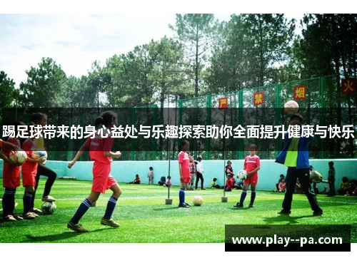 踢足球带来的身心益处与乐趣探索助你全面提升健康与快乐 踢足球带来的身心益处与乐趣探索助你全面提升健康与快乐