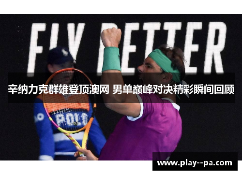 辛纳力克群雄登顶澳网 男单巅峰对决精彩瞬间回顾