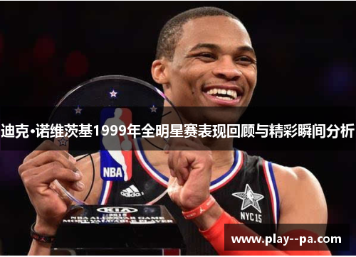 迪克·诺维茨基1999年全明星赛表现回顾与精彩瞬间分析 迪克·诺维茨基1999年全明星赛表现回顾与精彩瞬间分析