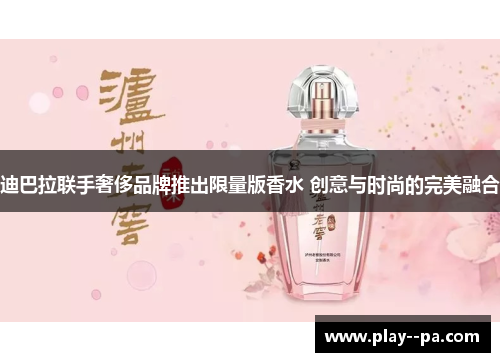 迪巴拉联手奢侈品牌推出限量版香水 创意与时尚的完美融合