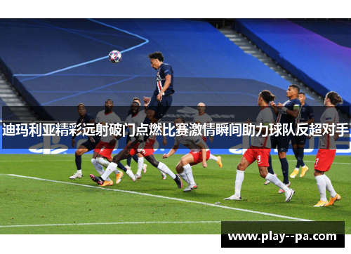 迪玛利亚精彩远射破门点燃比赛激情瞬间助力球队反超对手 迪玛利亚精彩远射破门点燃比赛激情瞬间助力球队反超对手
