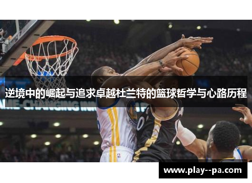 逆境中的崛起与追求卓越杜兰特的篮球哲学与心路历程 逆境中的崛起与追求卓越杜兰特的篮球哲学与心路历程