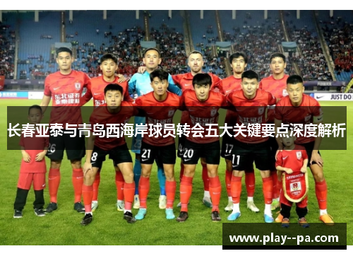 长春亚泰与青岛西海岸球员转会五大关键要点深度解析 长春亚泰与青岛西海岸球员转会五大关键要点深度解析