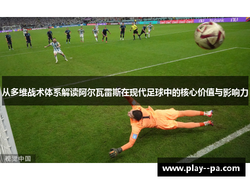 从多维战术体系解读阿尔瓦雷斯在现代足球中的核心价值与影响力 从多维战术体系解读阿尔瓦雷斯在现代足球中的核心价值与影响力