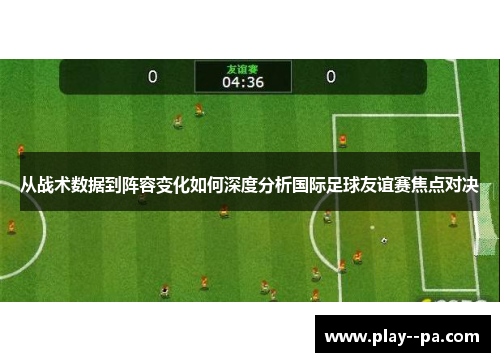 从战术数据到阵容变化如何深度分析国际足球友谊赛焦点对决