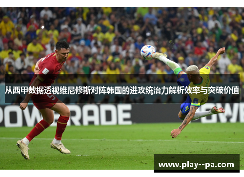 从西甲数据透视维尼修斯对阵韩国的进攻统治力解析效率与突破价值