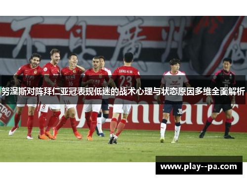 努涅斯对阵拜仁亚冠表现低迷的战术心理与状态原因多维全面解析