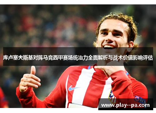 库卢塞夫斯基对阵马竞西甲赛场统治力全面解析与战术价值影响评估 库卢塞夫斯基对阵马竞西甲赛场统治力全面解析与战术价值影响评估