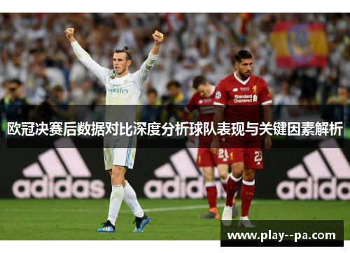 欧冠决赛后数据对比深度分析球队表现与关键因素解析