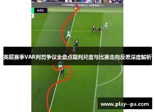 英超赛季VAR判罚争议全盘点裁判尺度与比赛走向反思深度解析