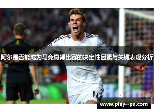 阿尔是否能成为马竞赢得比赛的决定性因素与关键表现分析