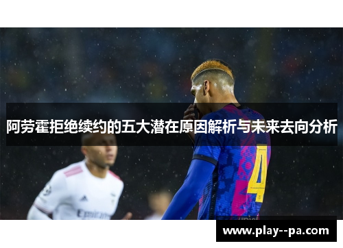 阿劳霍拒绝续约的五大潜在原因解析与未来去向分析 阿劳霍拒绝续约的五大潜在原因解析与未来去向分析