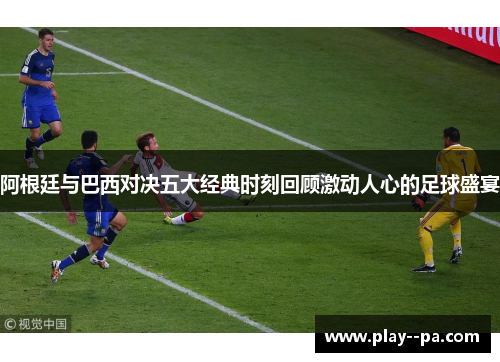 阿根廷与巴西对决五大经典时刻回顾激动人心的足球盛宴