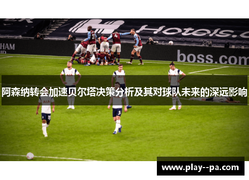 阿森纳转会加速贝尔塔决策分析及其对球队未来的深远影响