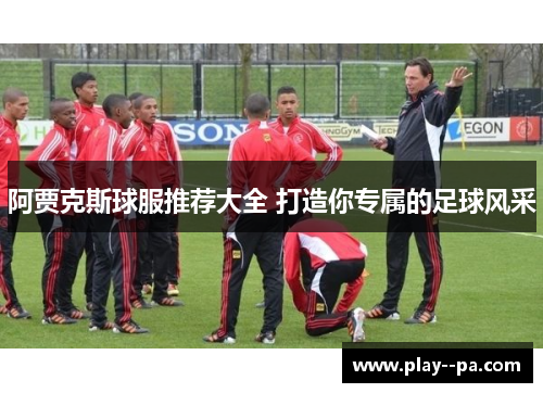 阿贾克斯球服推荐大全 打造你专属的足球风采