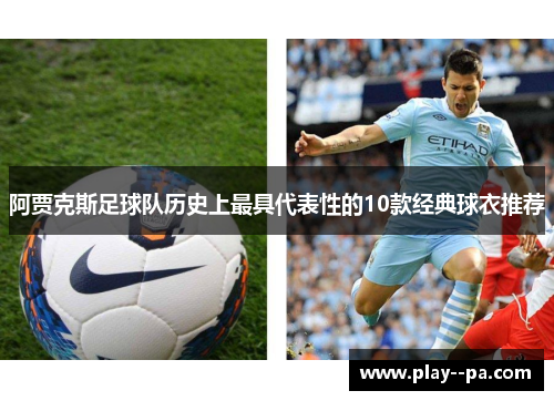 阿贾克斯足球队历史上最具代表性的10款经典球衣推荐 阿贾克斯足球队历史上最具代表性的10款经典球衣推荐
