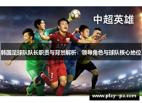 韩国足球队队长职责与背景解析：领导角色与球队核心地位