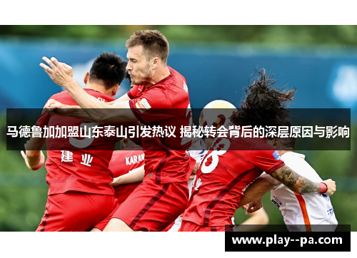 马德鲁加加盟山东泰山引发热议 揭秘转会背后的深层原因与影响