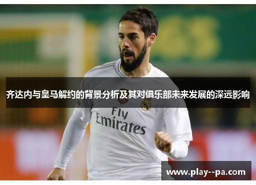 齐达内与皇马解约的背景分析及其对俱乐部未来发展的深远影响