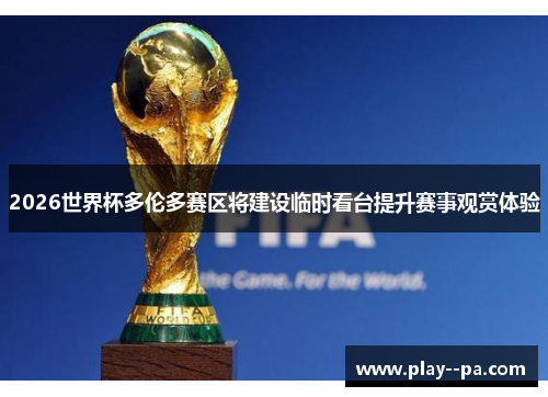 2026世界杯多伦多赛区将建设临时看台提升赛事观赏体验