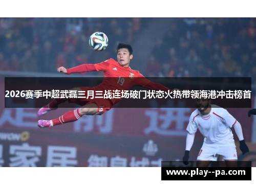 2026赛季中超武磊三月三战连场破门状态火热带领海港冲击榜首