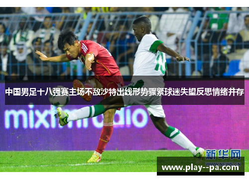 中国男足十八强赛主场不敌沙特出线形势骤紧球迷失望反思情绪并存