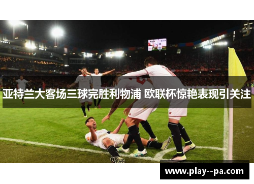 亚特兰大客场三球完胜利物浦 欧联杯惊艳表现引关注
