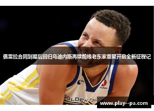 佩雷拉合同到期后回归乌迪内斯再续前缘老东家重聚开启全新征程记