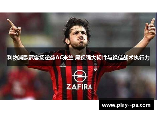 利物浦欧冠客场逆袭AC米兰 展现强大韧性与绝佳战术执行力