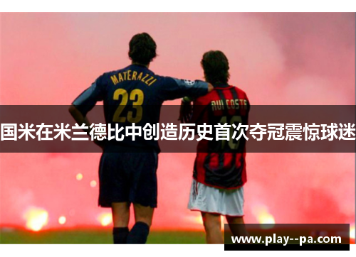 国米在米兰德比中创造历史首次夺冠震惊球迷