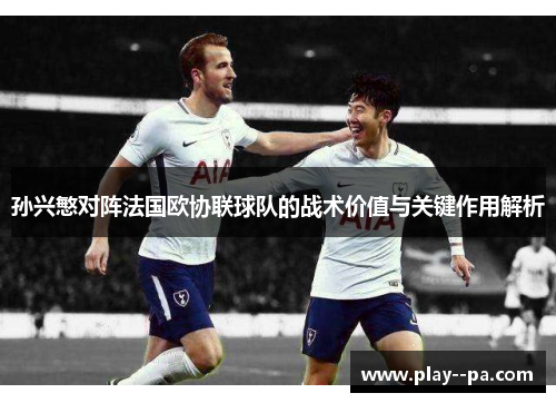 孙兴慜对阵法国欧协联球队的战术价值与关键作用解析
