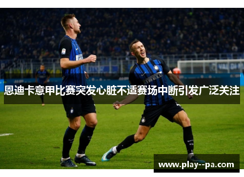 恩迪卡意甲比赛突发心脏不适赛场中断引发广泛关注