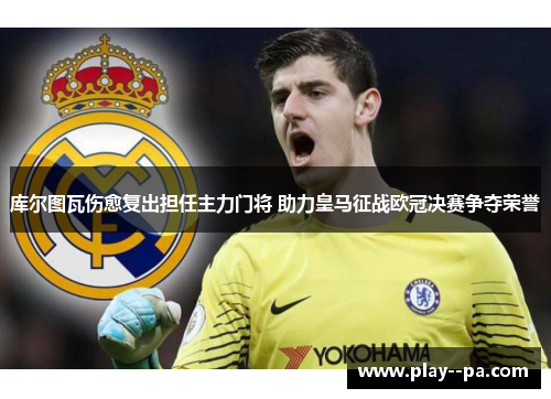 库尔图瓦伤愈复出担任主力门将 助力皇马征战欧冠决赛争夺荣誉