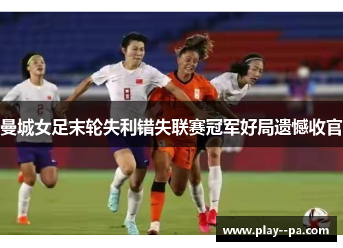 曼城女足末轮失利错失联赛冠军好局遗憾收官