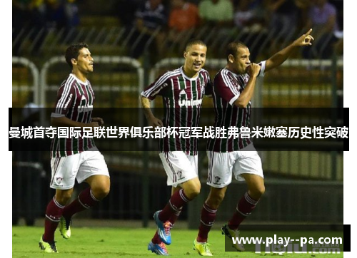 曼城首夺国际足联世界俱乐部杯冠军战胜弗鲁米嫩塞历史性突破