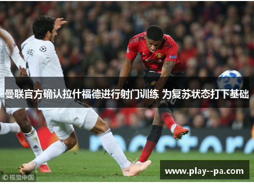 曼联官方确认拉什福德进行射门训练 为复苏状态打下基础