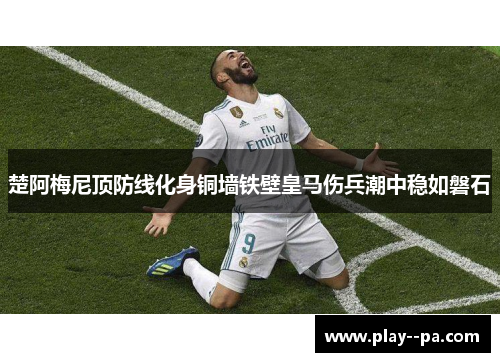 楚阿梅尼顶防线化身铜墙铁壁皇马伤兵潮中稳如磐石